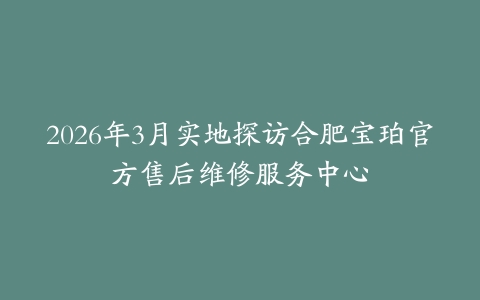 2026年3月实地探访合肥宝珀官方售后维修服务中心