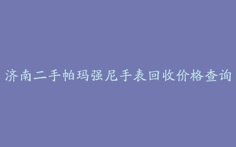 济南二手帕玛强尼手表回收价格查询