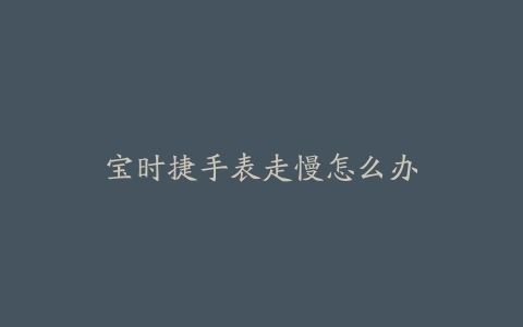宝时捷手表走慢怎么办