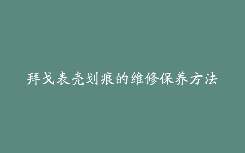 拜戈表壳划痕的维修保养方法