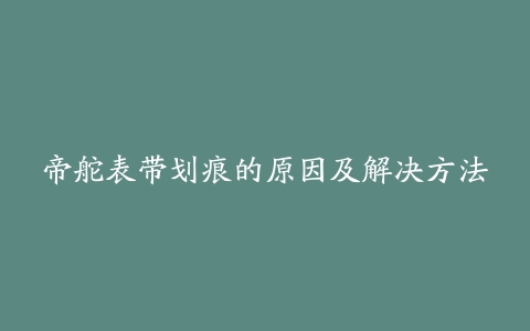 帝舵表带划痕的原因及解决方法
