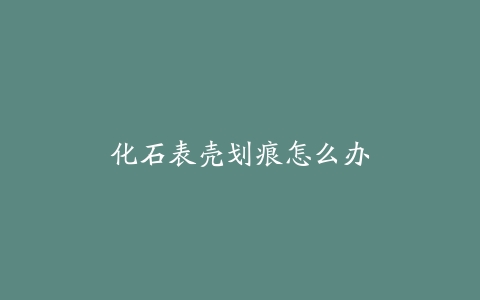 化石表壳划痕怎么办