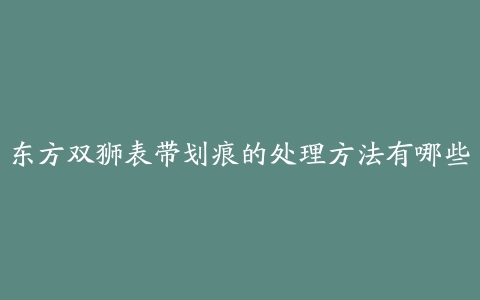 东方双狮表带划痕的处理方法有哪些