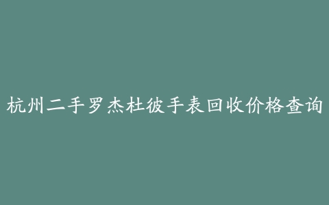 杭州二手罗杰杜彼手表回收价格查询