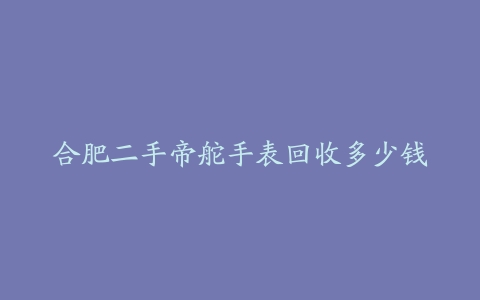 合肥二手帝舵手表回收多少钱