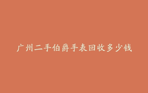 广州二手伯爵手表回收多少钱