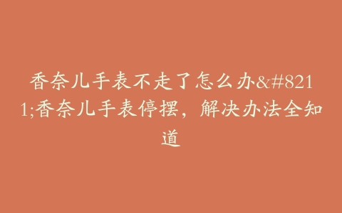 香奈儿手表不走了怎么办--香奈儿手表停摆，解决办法全知道