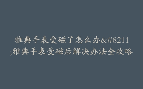 雅典手表受磁了怎么办--雅典手表受磁后解决办法全攻略