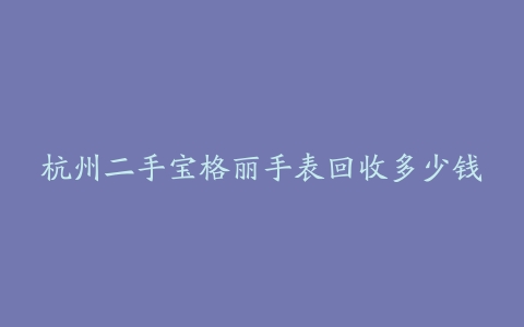 杭州二手宝格丽手表回收多少钱