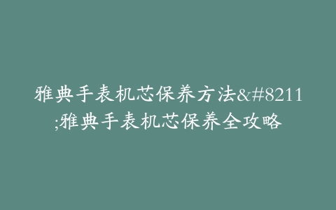 雅典手表机芯保养方法--雅典手表机芯保养全攻略