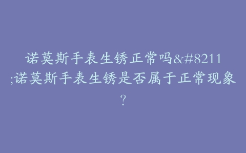 诺莫斯手表生锈正常吗--诺莫斯手表生锈是否属于正常现象？