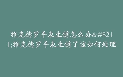 雅克德罗手表生锈怎么办--雅克德罗手表生锈了该如何处理