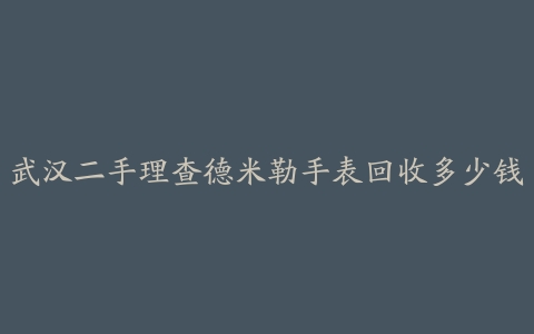 武汉二手理查德米勒手表回收多少钱