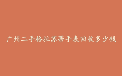 广州二手格拉苏蒂手表回收多少钱