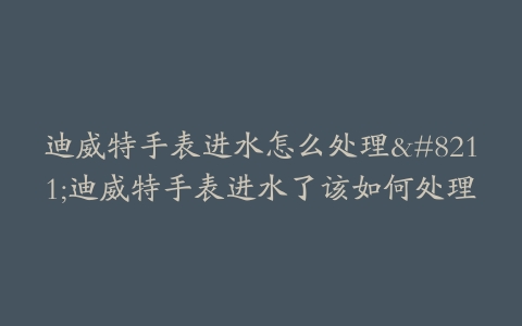 迪威特手表进水怎么处理--迪威特手表进水了该如何处理