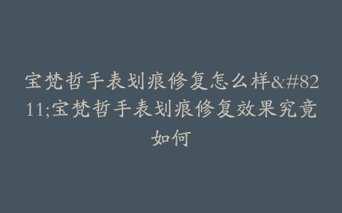 宝梵哲手表划痕修复怎么样--宝梵哲手表划痕修复效果究竟如何
