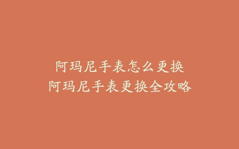 阿玛尼手表怎么更换--阿玛尼手表更换全攻略