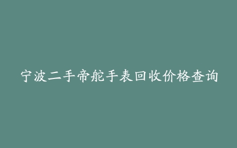 宁波二手帝舵手表回收价格查询