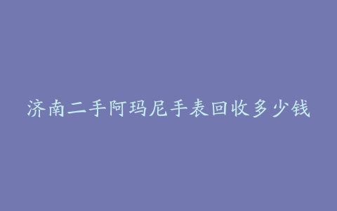 济南二手阿玛尼手表回收多少钱