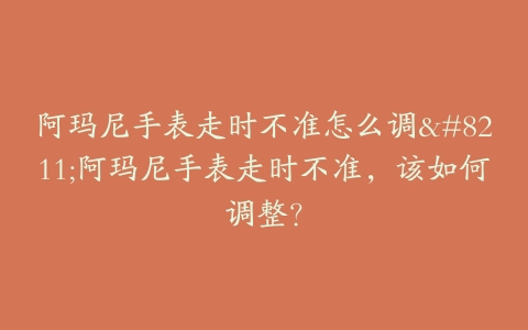 阿玛尼手表走时不准怎么调--阿玛尼手表走时不准，该如何调整？