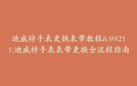 迪威特手表更换表带教程--迪威特手表表带更换全流程指南