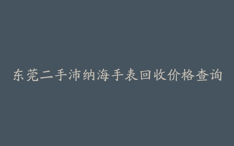 东莞二手沛纳海手表回收价格查询