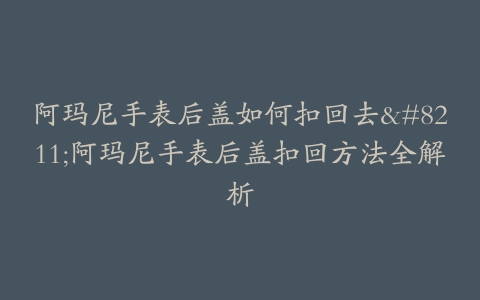阿玛尼手表后盖如何扣回去--阿玛尼手表后盖扣回方法全解析