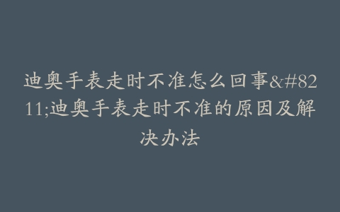 迪奥手表走时不准怎么回事--迪奥手表走时不准的原因及解决办法