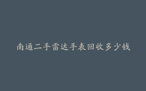 南通二手雷达手表回收多少钱