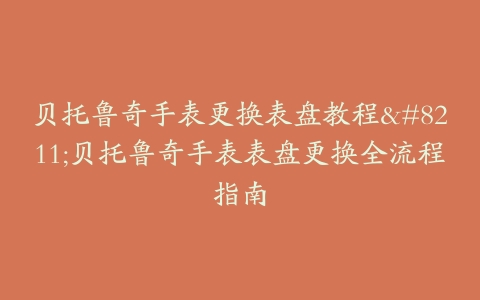 贝托鲁奇手表更换表盘教程--贝托鲁奇手表表盘更换全流程指南