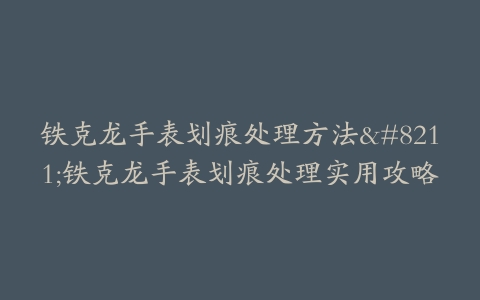 铁克龙手表划痕处理方法--铁克龙手表划痕处理实用攻略