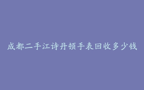 成都二手江诗丹顿手表回收多少钱