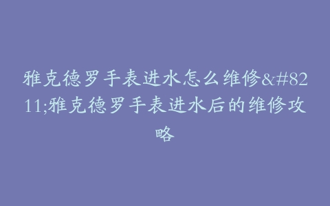 雅克德罗手表进水怎么维修--雅克德罗手表进水后的维修攻略