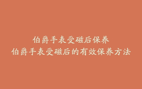 伯爵手表受磁后保养--伯爵手表受磁后的有效保养方法