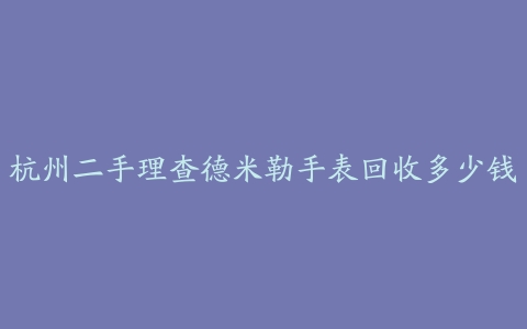 杭州二手理查德米勒手表回收多少钱