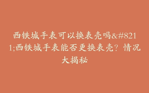 西铁城手表可以换表壳吗--西铁城手表能否更换表壳？情况大揭秘