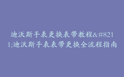 迪沃斯手表更换表带教程--迪沃斯手表表带更换全流程指南
