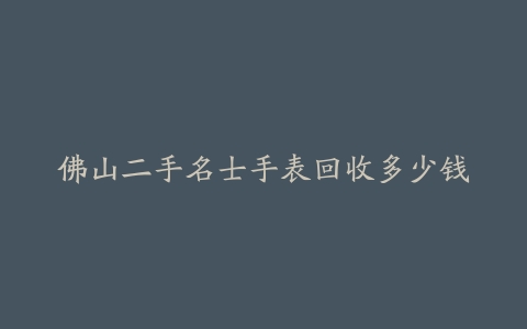 佛山二手名士手表回收多少钱