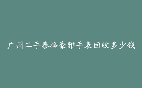广州二手泰格豪雅手表回收多少钱
