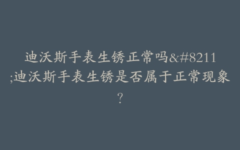 迪沃斯手表生锈正常吗--迪沃斯手表生锈是否属于正常现象？