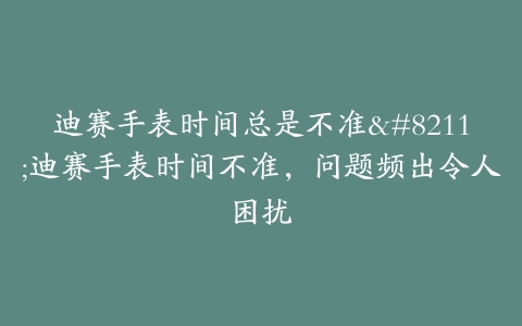 迪赛手表时间总是不准--迪赛手表时间不准,问题频出令人困扰