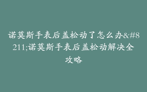 诺莫斯手表后盖松动了怎么办--诺莫斯手表后盖松动解决全攻略