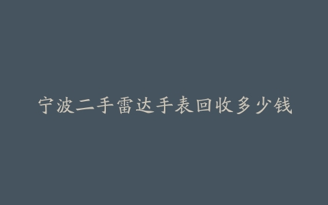 宁波二手雷达手表回收多少钱