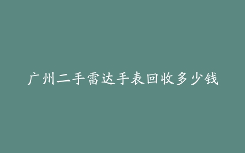 广州二手雷达手表回收多少钱