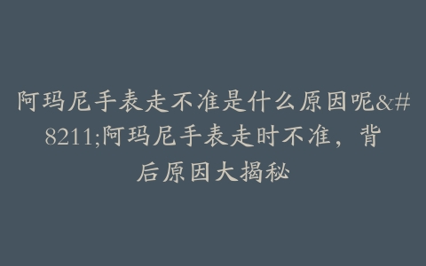 阿玛尼手表走不准是什么原因呢--阿玛尼手表走时不准,背后原因大揭秘