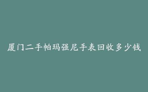 厦门二手帕玛强尼手表回收多少钱