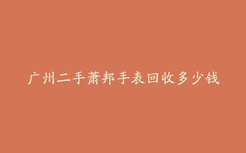 广州二手萧邦手表回收多少钱