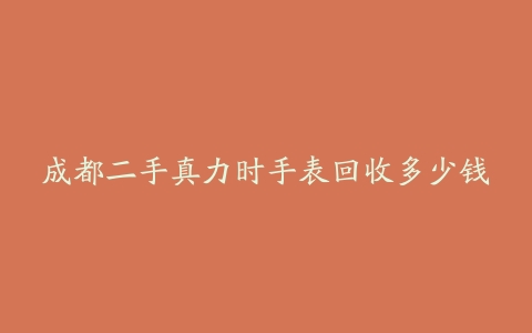 成都二手真力时手表回收多少钱