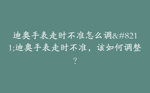 迪奥手表走时不准怎么调--迪奥手表走时不准,该如何调整?