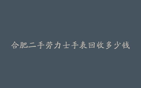 合肥二手劳力士手表回收多少钱